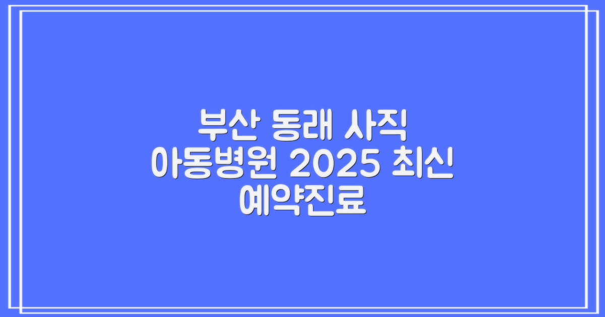 부산 동래 사직 아동병원: 2025년 최신 예약 및 진료 정보 완벽 분석